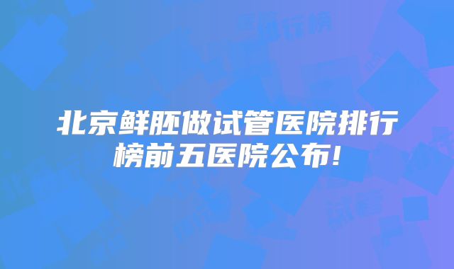 北京鲜胚做试管医院排行榜前五医院公布!