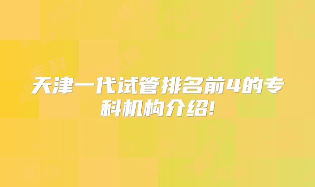天津一代试管排名前4的专科机构介绍!