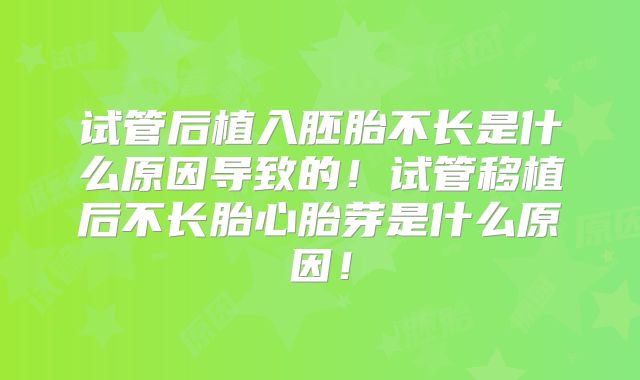 试管后植入胚胎不长是什么原因导致的！试管移植后不长胎心胎芽是什么原因！