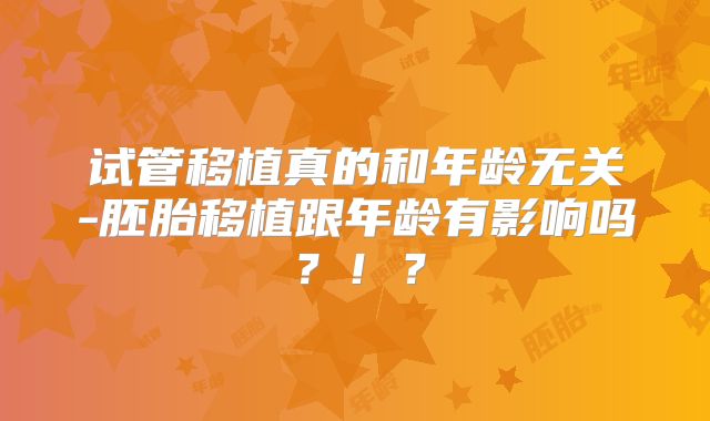 试管移植真的和年龄无关-胚胎移植跟年龄有影响吗？！？