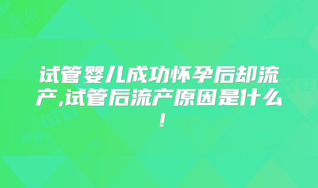 试管婴儿成功怀孕后却流产,试管后流产原因是什么！