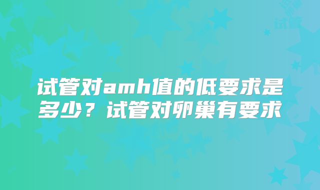 试管对amh值的低要求是多少?试管对卵巢有要求
