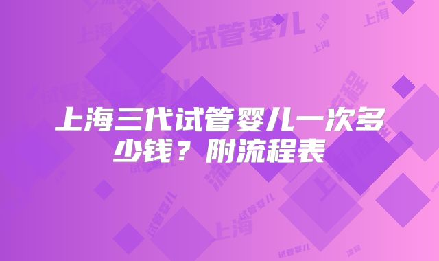 上海三代试管婴儿一次多少钱？附流程表