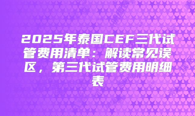 2025年泰国CEF三代试管费用清单：解读常见误区，第三代试管费用明细表