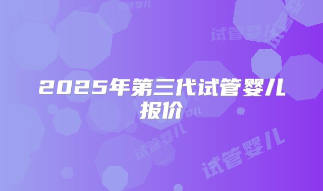 2025年第三代试管婴儿报价