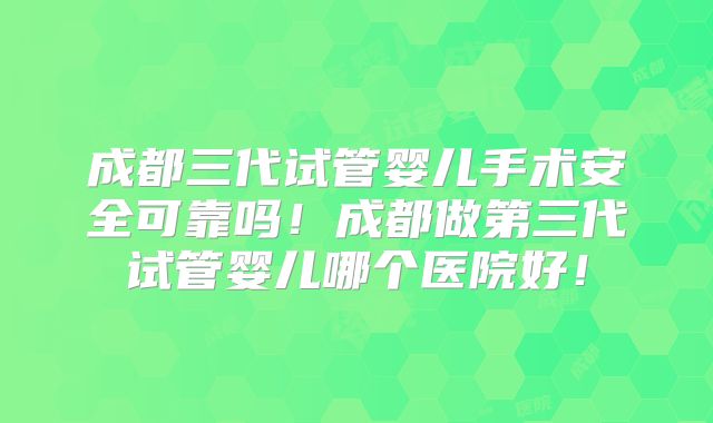 成都三代试管婴儿手术安全可靠吗！成都做第三代试管婴儿哪个医院好！