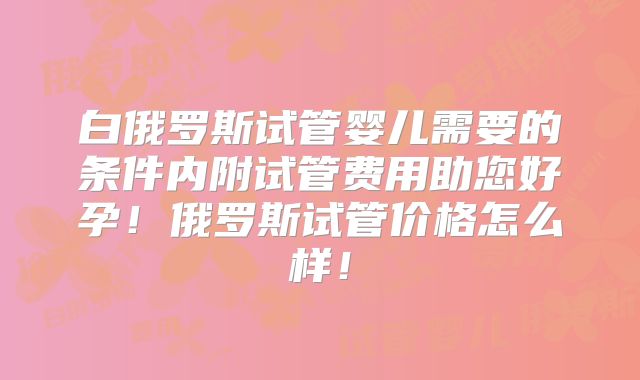 白俄罗斯试管婴儿需要的条件内附试管费用助您好孕!俄罗斯试管价格怎么样!