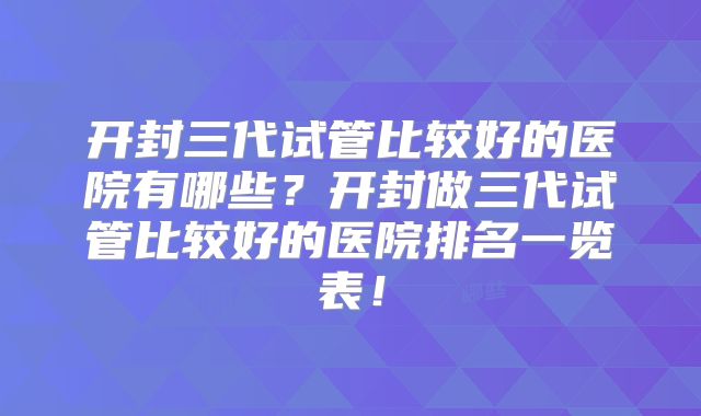 开封三代试管比较好的医院有哪些?开封做三代试管比较好的医院排名一览表!