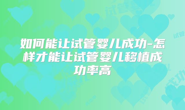 如何能让试管婴儿成功-怎样才能让试管婴儿移植成功率高