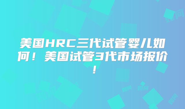 美国HRC三代试管婴儿如何!美国试管3代市场报价!