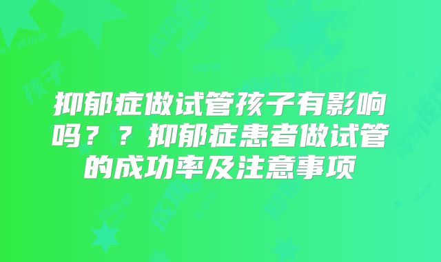抑郁症做试管孩子有影响吗??抑郁症患者做试管的成功率及注意事项