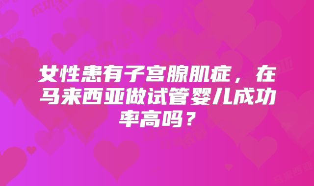 女性患有子宫腺肌症,在马来西亚做试管婴儿成功率高吗?