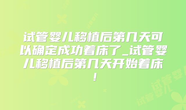 试管婴儿移植后第几天可以确定成功着床了_试管婴儿移植后第几天开始着床！
