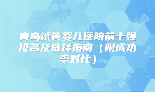 青岛试管婴儿医院前十强排名及选择指南(附成功率对比)