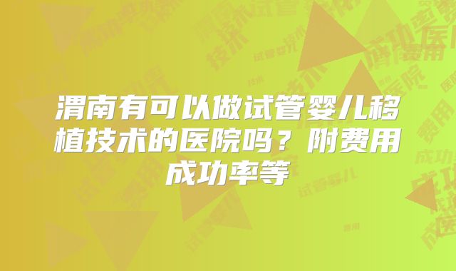 渭南有可以做试管婴儿移植技术的医院吗?附费用成功率等