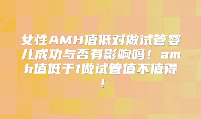 女性AMH值低对做试管婴儿成功与否有影响吗!amh值低于1做试管值不值得!