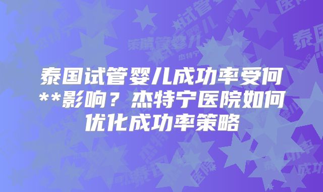 泰国试管婴儿成功率受何**影响?杰特宁医院如何优化成功率策略