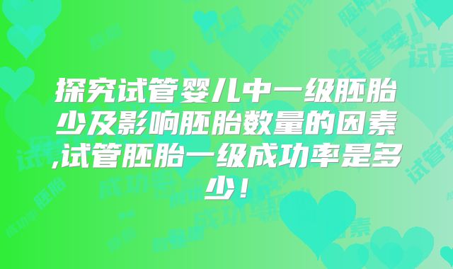 探究试管婴儿中一级胚胎少及影响胚胎数量的因素,试管胚胎一级成功率是多少!