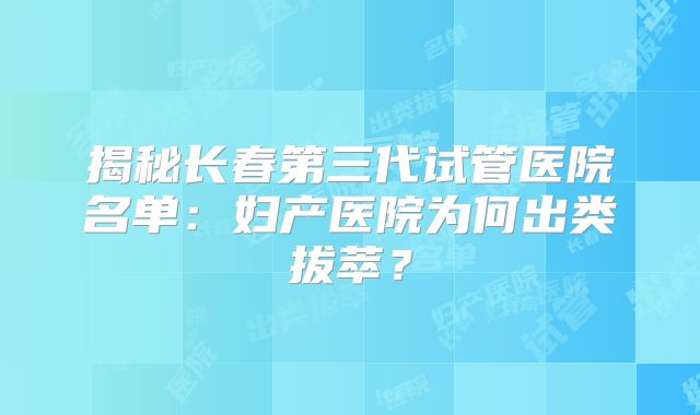 揭秘长春第三代试管医院名单：妇产医院为何出类拔萃？