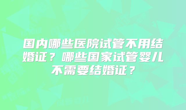 国内哪些医院试管不用结婚证？哪些国家试管婴儿不需要结婚证？