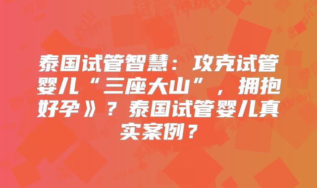 泰国试管智慧：攻克试管婴儿“三座大山”，拥抱好孕》？泰国试管婴儿真实案例？
