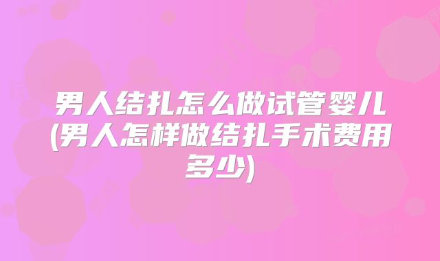 男人结扎怎么做试管婴儿(男人怎样做结扎手术费用多少)