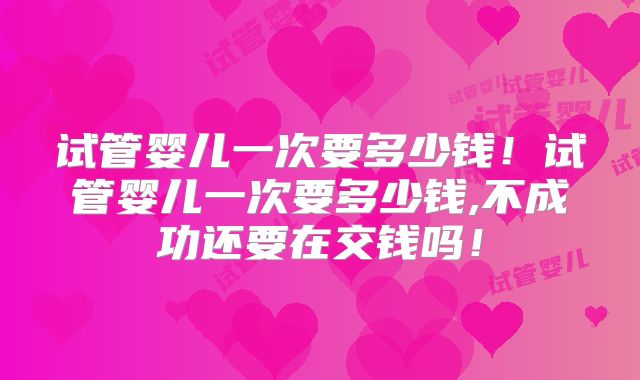 试管婴儿一次要多少钱!试管婴儿一次要多少钱,不成功还要在交钱吗!
