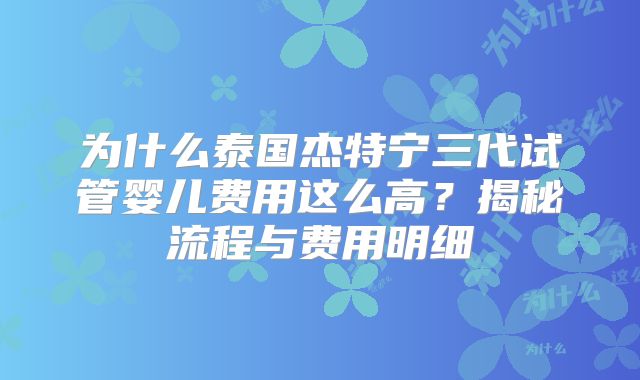 为什么泰国杰特宁三代试管婴儿费用这么高？揭秘流程与费用明细