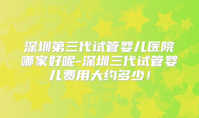 深圳第三代试管婴儿医院哪家好呢-深圳三代试管婴儿费用大约多少!