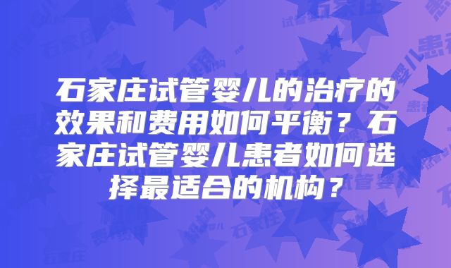 石家庄试管婴儿的治疗的效果和费用如何平衡?石家庄试管婴儿患者如何选择最适合的机构?