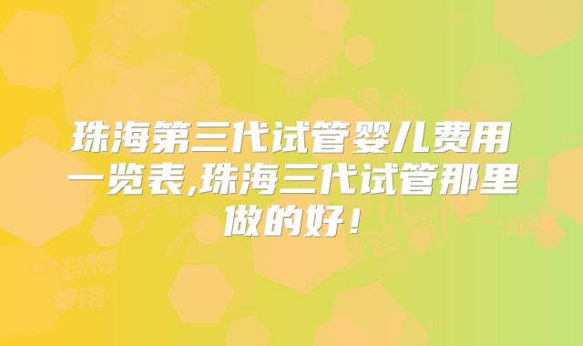 珠海第三代试管婴儿费用一览表,珠海三代试管那里做的好!