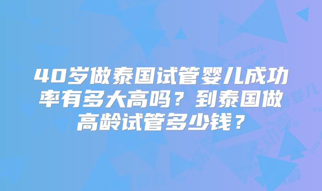 40岁做泰国试管婴儿成功率有多大高吗?到泰国做高龄试管多少钱?