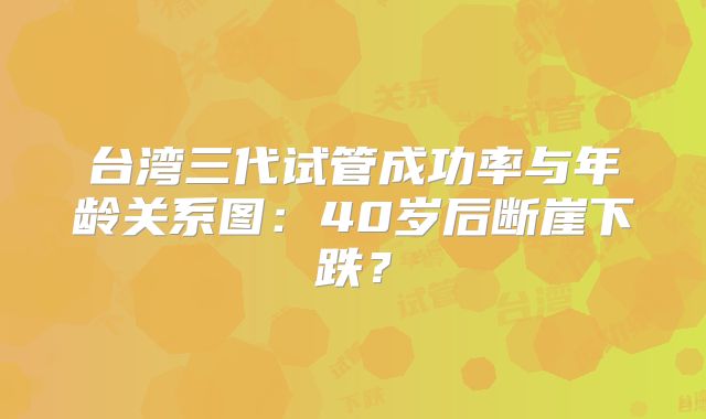 台湾三代试管成功率与年龄关系图：40岁后断崖下跌？
