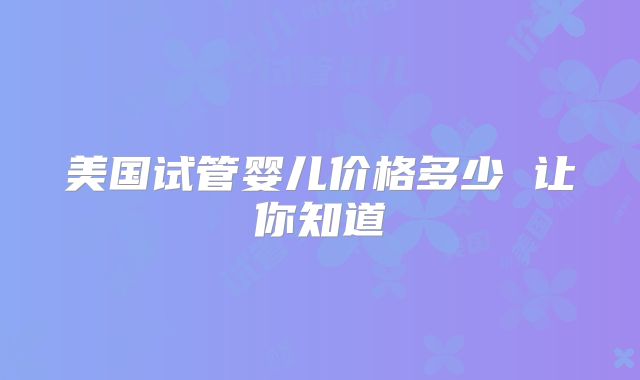 美国试管婴儿价格多少 让你知道