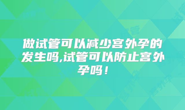 做试管可以减少宫外孕的发生吗,试管可以防止宫外孕吗!