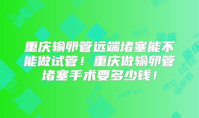重庆输卵管远端堵塞能不能做试管!重庆做输卵管堵塞手术要多少钱!