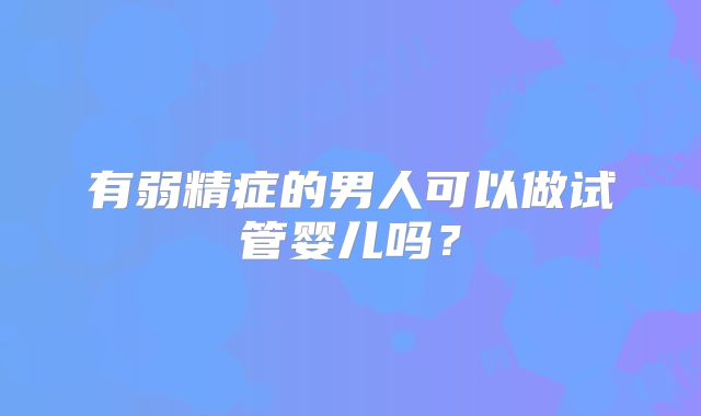 有弱精症的男人可以做试管婴儿吗?