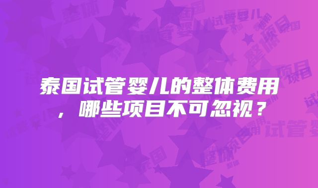 泰国试管婴儿的整体费用,哪些项目不可忽视?