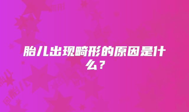 胎儿出现畸形的原因是什么?