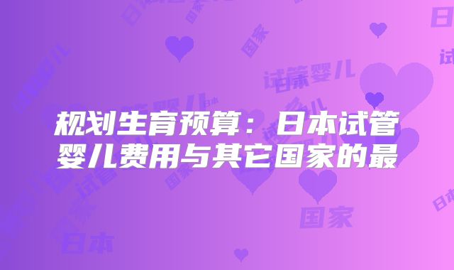 规划生育预算:日本试管婴儿费用与其它国家的最
