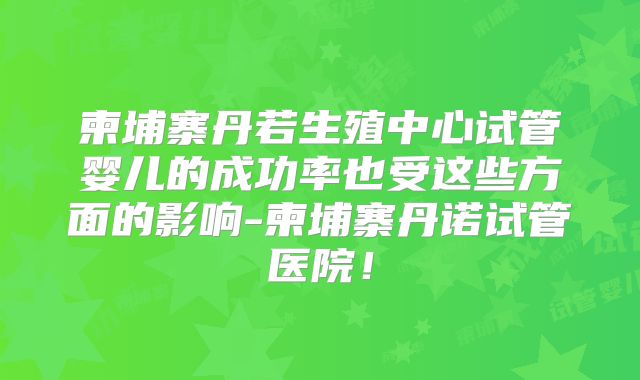 柬埔寨丹若生殖中心试管婴儿的成功率也受这些方面的影响-柬埔寨丹诺试管医院!