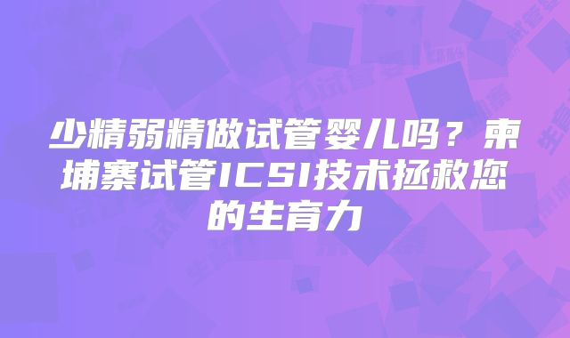 少精弱精做试管婴儿吗？柬埔寨试管ICSI技术拯救您的生育力