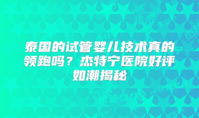 泰国的试管婴儿技术真的领跑吗?杰特宁医院好评如潮揭秘