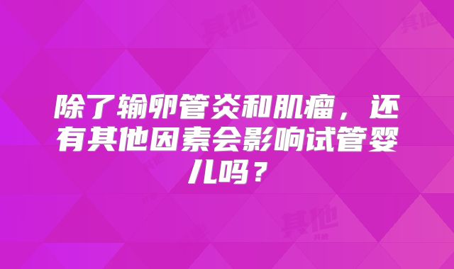 除了输卵管炎和肌瘤，还有其他因素会影响试管婴儿吗？