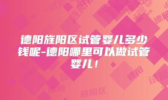 德阳旌阳区试管婴儿多少钱呢-德阳哪里可以做试管婴儿!