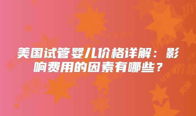 美国试管婴儿价格详解：影响费用的因素有哪些？