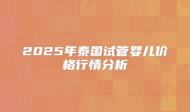 2025年泰国试管婴儿价格行情分析