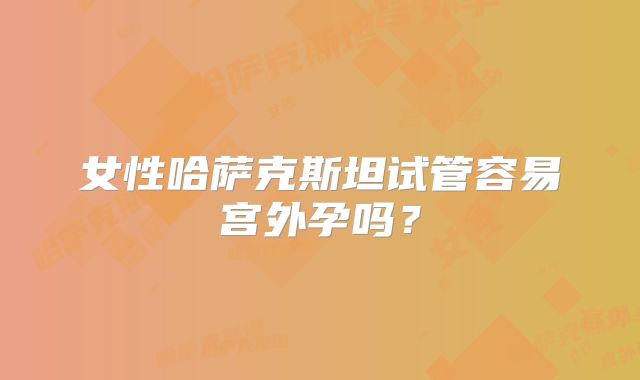 女性哈萨克斯坦试管容易宫外孕吗?