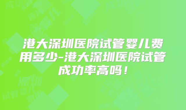港大深圳医院试管婴儿费用多少-港大深圳医院试管成功率高吗!