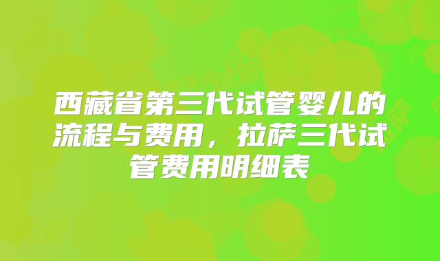 西藏省第三代试管婴儿的流程与费用，拉萨三代试管费用明细表